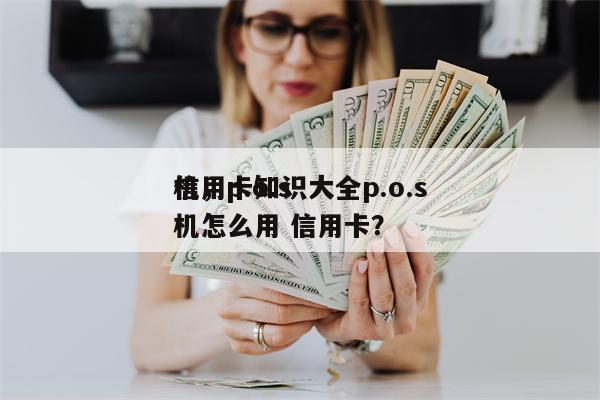 信用卡知识大全p.o.s
机，p.o.s
机怎么用 信用卡？