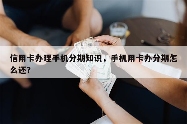 信用卡办理手机分期知识，手机用卡办分期怎么还？