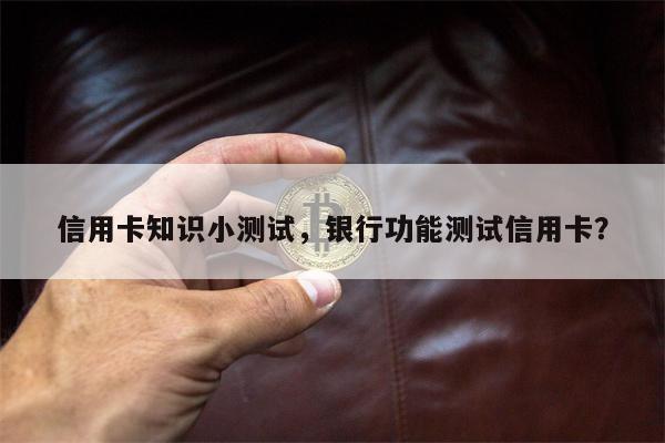 信用卡知识小测试,银行功能测试信用卡?
