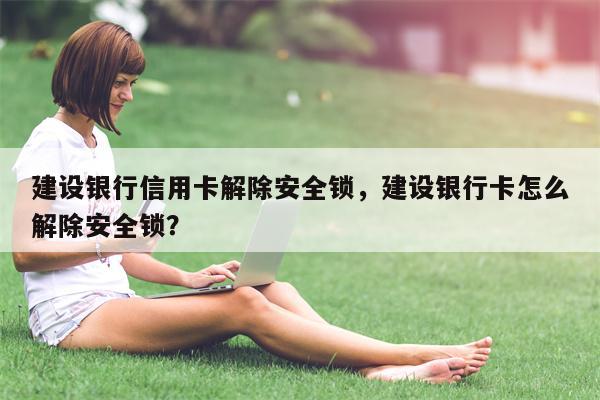 建设银行信用卡解除安全锁,建设银行卡怎么解除安全锁?