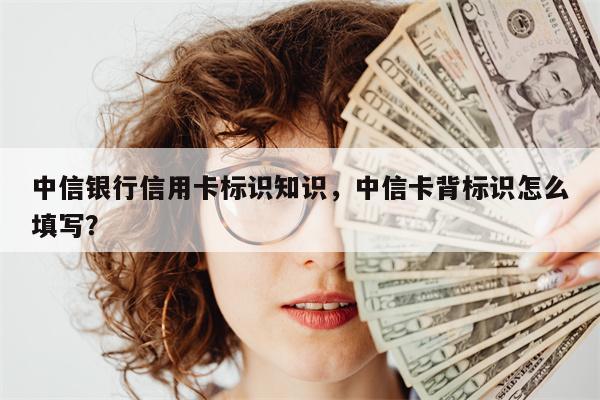 中信银行信用卡标识知识，中信卡背标识怎么填写？