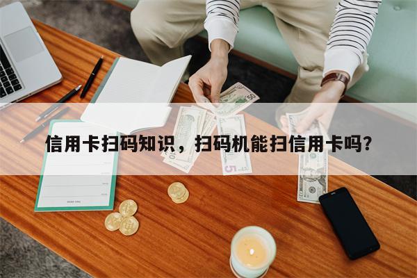 信用卡扫码知识，扫码机能扫信用卡吗？