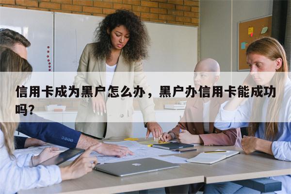 信用卡成为黑户怎么办，黑户办信用卡能成功吗？