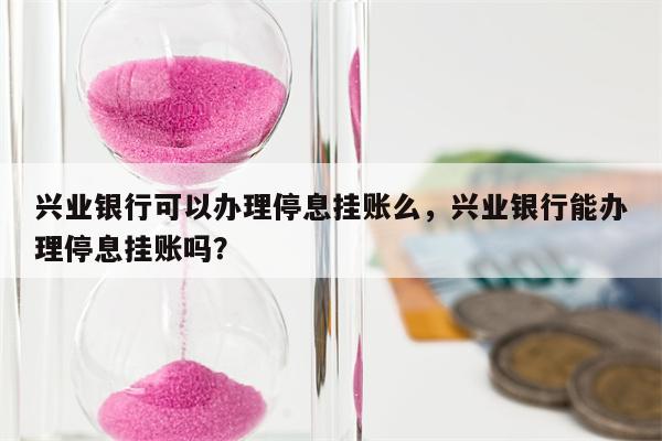 兴业银行可以办理停息挂账么,兴业银行能办理停息挂账吗?