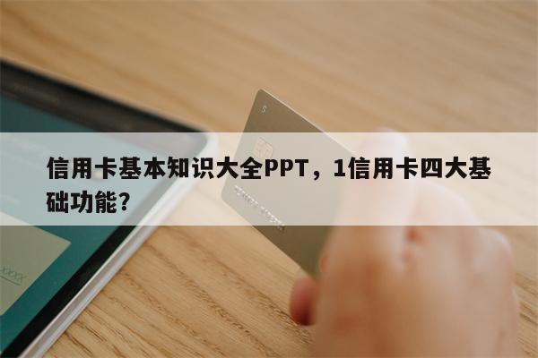 信用卡基本知识大全PPT，1信用卡四大基础功能？