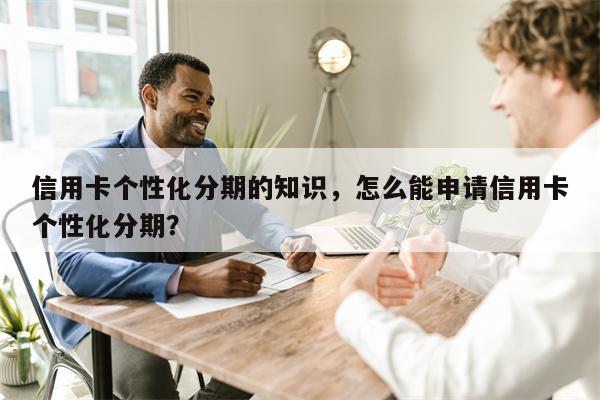 信用卡个性化分期的知识，怎么能申请信用卡个性化分期？