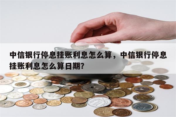 中信银行停息挂账利息怎么算，中信银行停息挂账利息怎么算日期？