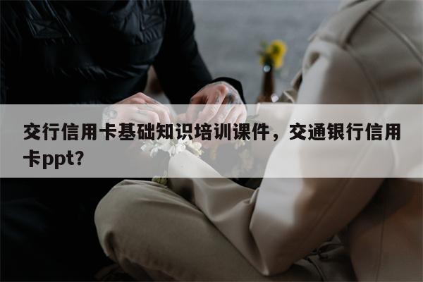 交行信用卡基础知识培训课件，交通银行信用卡ppt？
