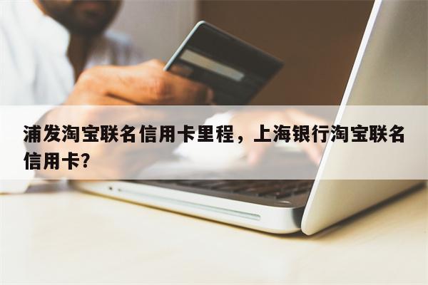 浦发淘宝联名信用卡里程，上海银行淘宝联名信用卡？