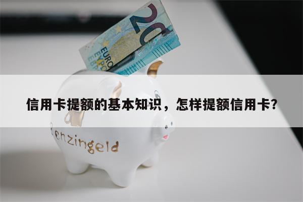 信用卡提额的基本知识，怎样提额信用卡？