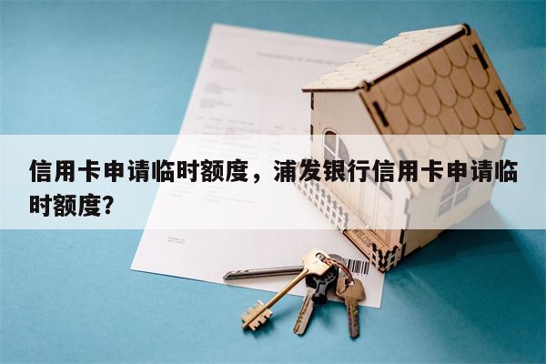 信用卡申请临时额度,浦发银行信用卡申请临时额度?