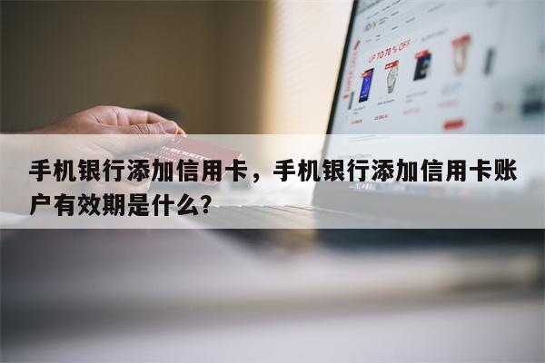 手机银行添加信用卡，手机银行添加信用卡账户有效期是什么？
