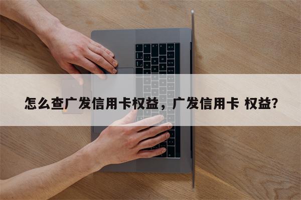 怎么查广发信用卡权益,广发信用卡 权益?