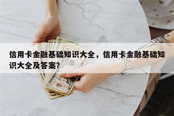 信用卡金融基础知识大全，信用卡金融基础知识大全及答案？