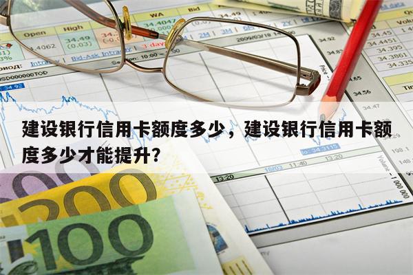 建设银行信用卡额度多少，建设银行信用卡额度多少才能提升？