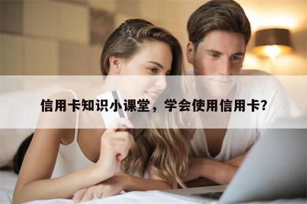 信用卡知识小课堂，学会使用信用卡？