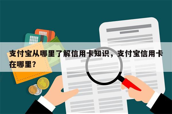 支付宝从哪里了解信用卡知识，支付宝信用卡在哪里？