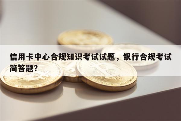 信用卡中心合规知识考试试题，银行合规考试简答题？
