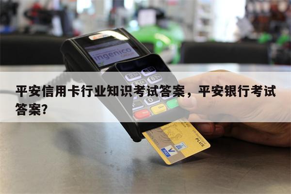 平安信用卡行业知识考试答案，平安银行考试答案？