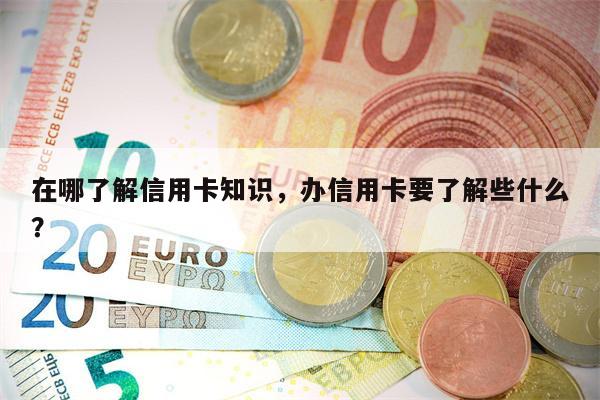 在哪了解信用卡知识，办信用卡要了解些什么？