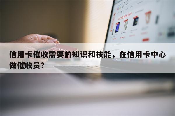 信用卡催收需要的知识和技能，在信用卡中心做催收员？