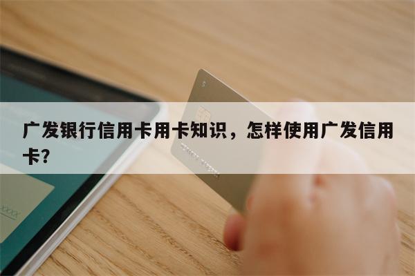 广发银行信用卡用卡知识，怎样使用广发信用卡？
