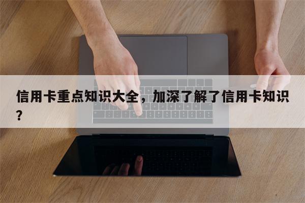 信用卡重点知识大全，加深了解了信用卡知识？