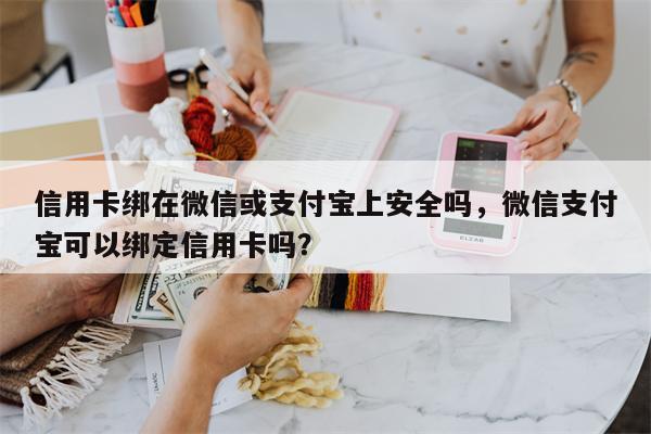 信用卡绑在微信或支付宝上安全吗,微信支付宝可以绑定信用卡吗?