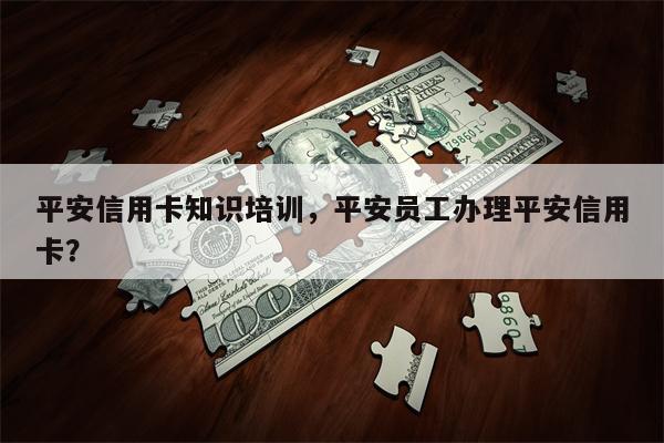 平安信用卡知识培训，平安员工办理平安信用卡？