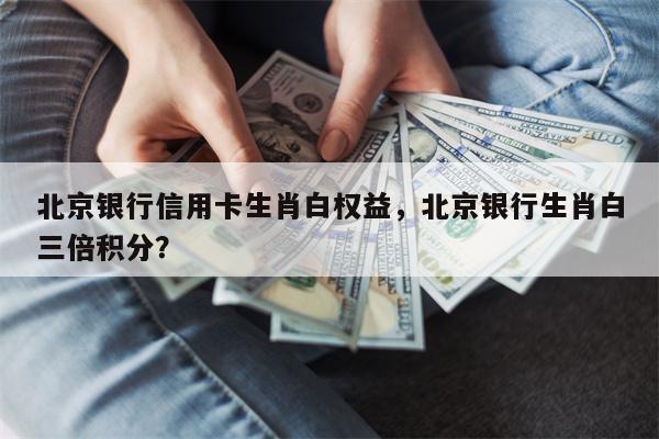 北京银行信用卡生肖白权益，北京银行生肖白三倍积分？