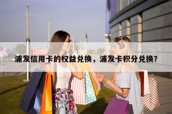 浦发信用卡的权益兑换,浦发卡积分兑换?