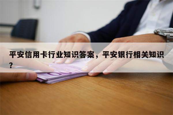 平安信用卡行业知识答案，平安银行相关知识？