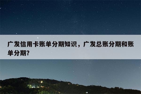 广发信用卡账单分期知识，广发总账分期和账单分期？