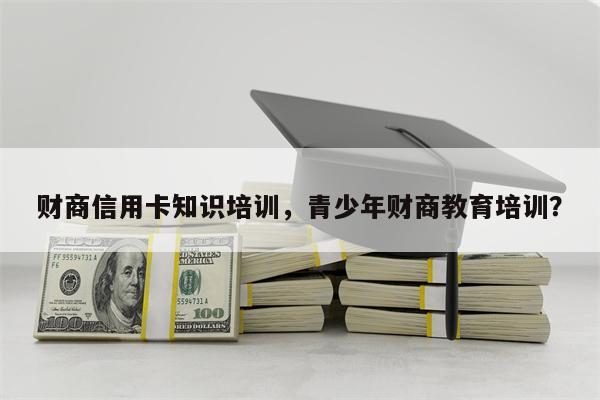 财商信用卡知识培训，青少年财商教育培训？