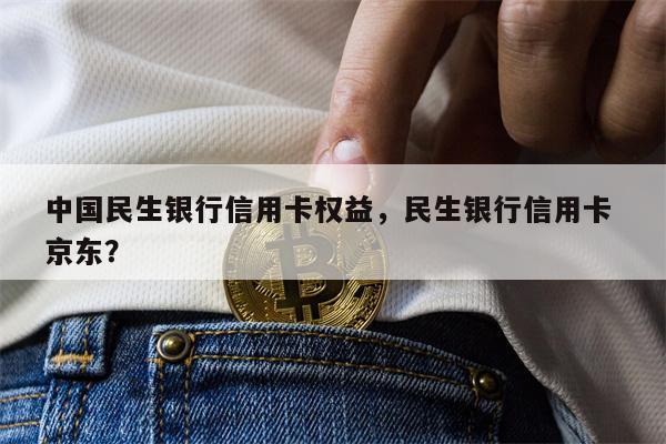 中国民生银行信用卡权益，民生银行信用卡 京东？
