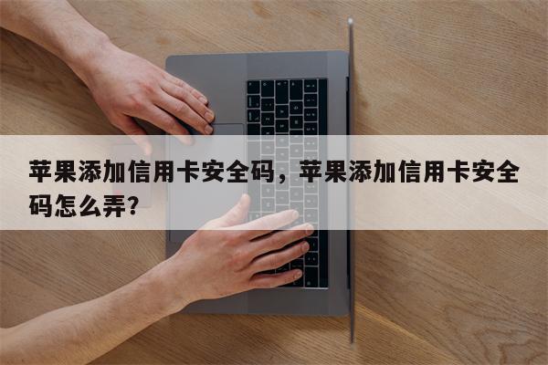 苹果添加信用卡安全码,苹果添加信用卡安全码怎么弄?