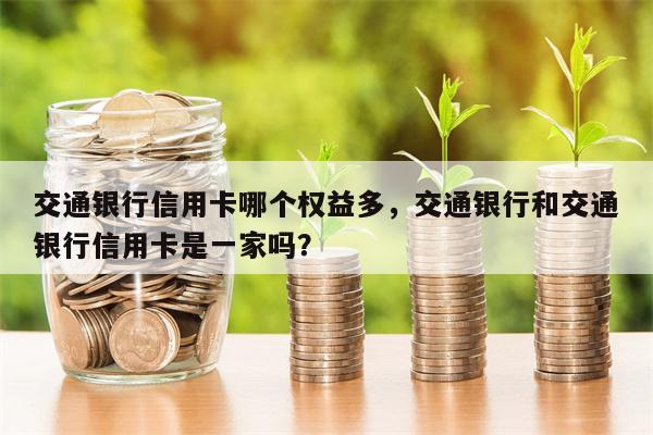 交通银行信用卡哪个权益多,交通银行和交通银行信用卡是一家吗?