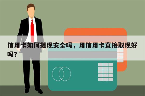信用卡如何提现安全吗，用信用卡直接取现好吗？