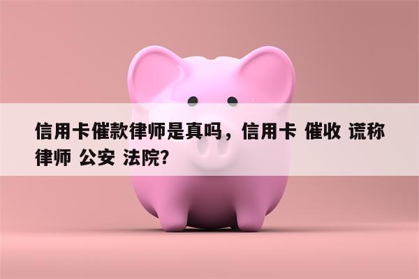 信用卡催款律师是真吗，信用卡 催收 谎称律师 公安 法院？