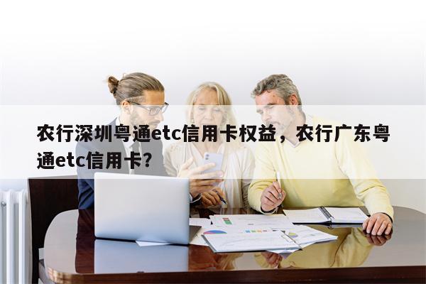 农行深圳粤通etc信用卡权益,农行广东粤通etc信用卡?