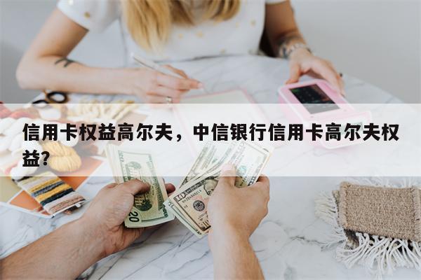 信用卡权益高尔夫,中信银行信用卡高尔夫权益?