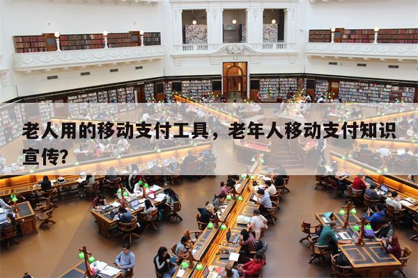 老人用的移动支付工具，老年人移动支付知识宣传？