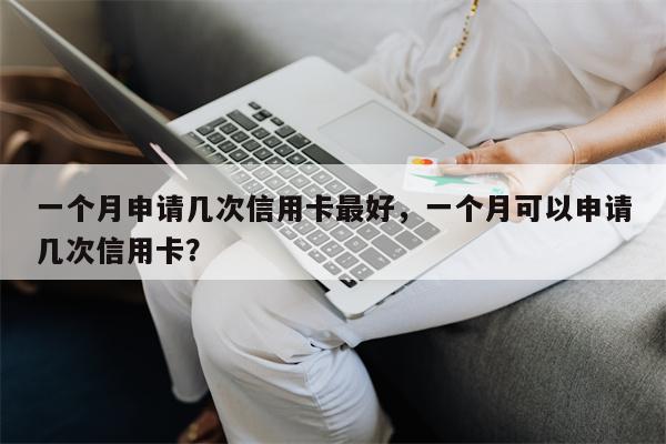 一个月申请几次信用卡最好，一个月可以申请几次信用卡？