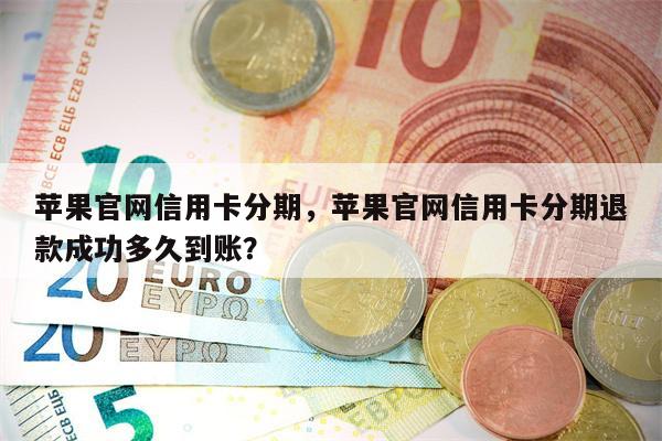 苹果官网信用卡分期，苹果官网信用卡分期退款成功多久到账？