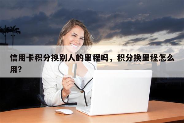 信用卡积分换别人的里程吗,积分换里程怎么用?