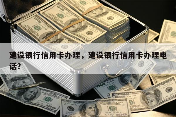 建设银行信用卡办理，建设银行信用卡办理电话？