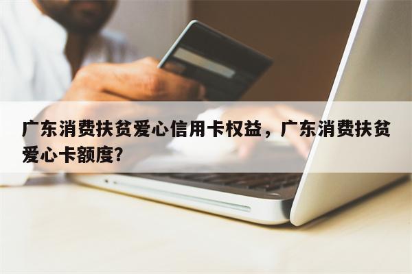 广东消费扶贫爱心信用卡权益，广东消费扶贫爱心卡额度？