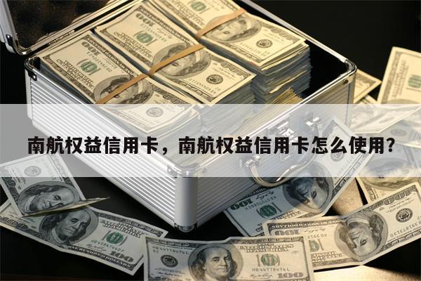 南航权益信用卡,南航权益信用卡怎么使用?