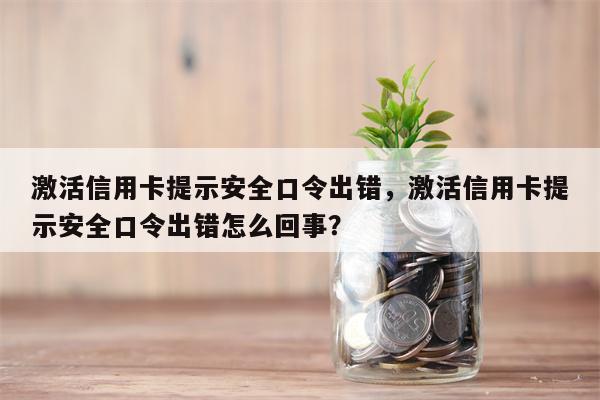 激活信用卡提示安全口令出错,激活信用卡提示安全口令出错怎么回事?