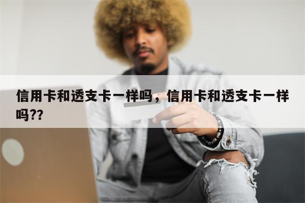 信用卡和透支卡一样吗,信用卡和透支卡一样吗??
